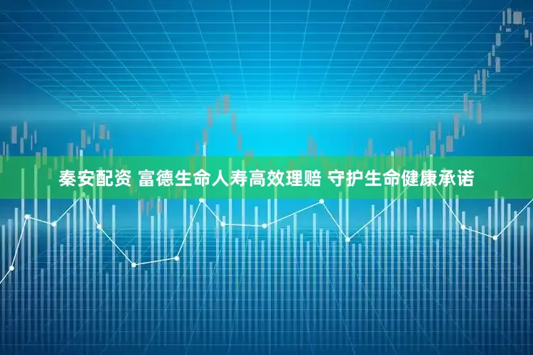 秦安配资 富德生命人寿高效理赔 守护生命健康承诺