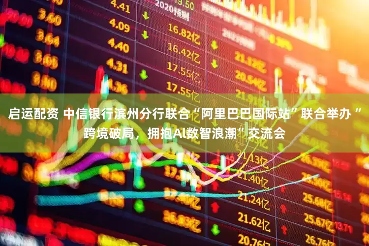 启运配资 中信银行滨州分行联合“阿里巴巴国际站”联合举办“跨境破局，拥抱Al数智浪潮”交流会