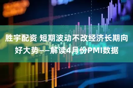 胜宇配资 短期波动不改经济长期向好大势——解读4月份PMI数据