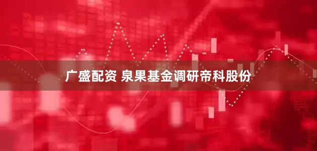 广盛配资 泉果基金调研帝科股份
