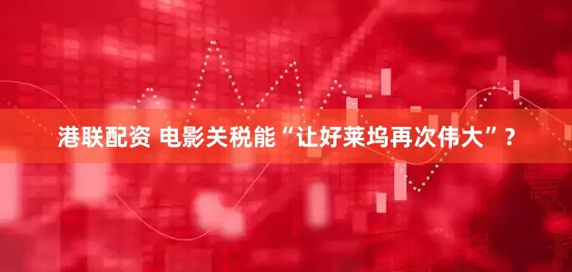 港联配资 电影关税能“让好莱坞再次伟大”？