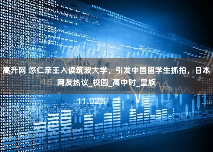 高升网 悠仁亲王入读筑波大学，引发中国留学生抓拍，日本网友热议_校园_高中时_皇族