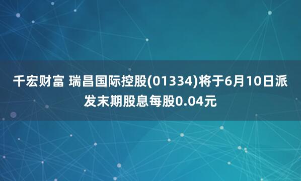 千宏财富 瑞昌国际控股(01334)将于6月10日派发末期股息每股0.04元