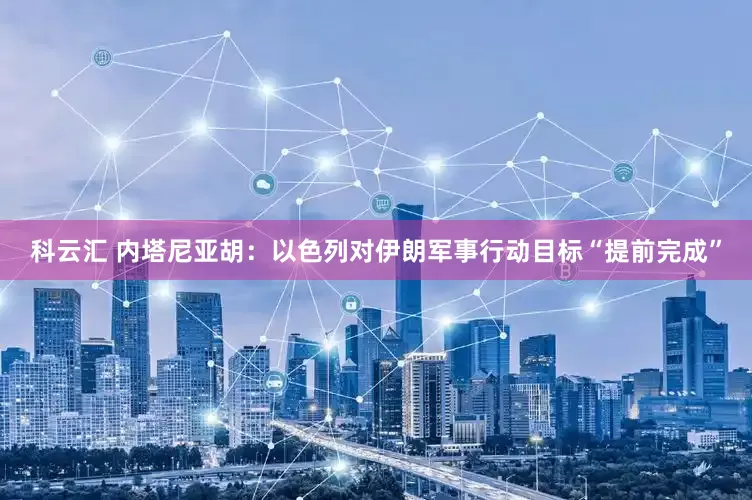 科云汇 内塔尼亚胡：以色列对伊朗军事行动目标“提前完成”