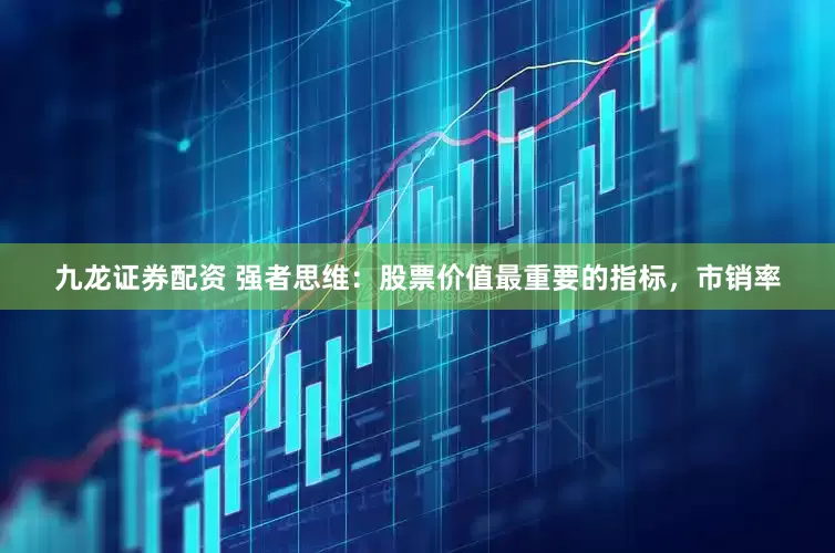 九龙证券配资 强者思维：股票价值最重要的指标，市销率
