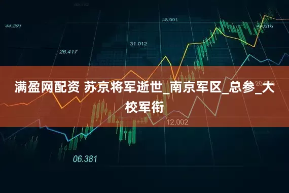 满盈网配资 苏京将军逝世_南京军区_总参_大校军衔