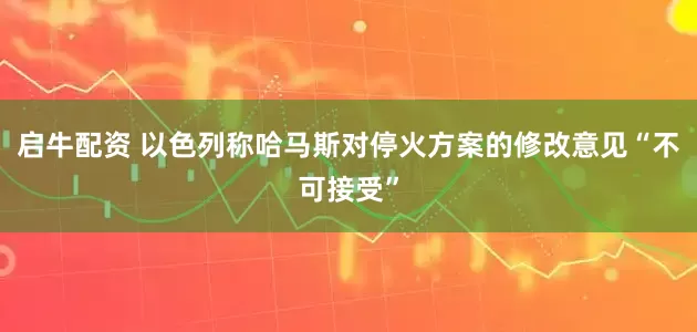 启牛配资 以色列称哈马斯对停火方案的修改意见“不可接受”