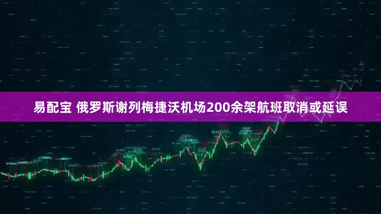 易配宝 俄罗斯谢列梅捷沃机场200余架航班取消或延误