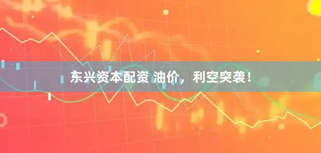 东兴资本配资 油价，利空突袭！