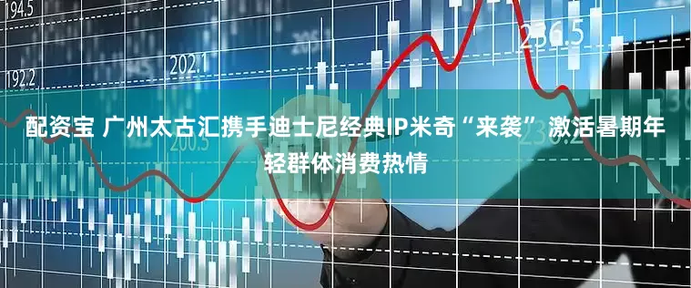 配资宝 广州太古汇携手迪士尼经典IP米奇“来袭” 激活暑期年轻群体消费热情