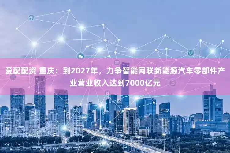 爱配配资 重庆：到2027年，力争智能网联新能源汽车零部件产业营业收入达到7000亿元