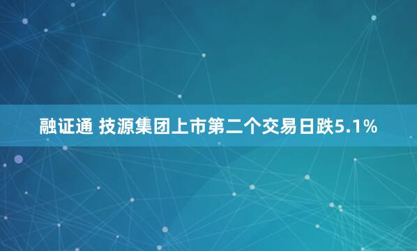 融证通 技源集团上市第二个交易日跌5.1%