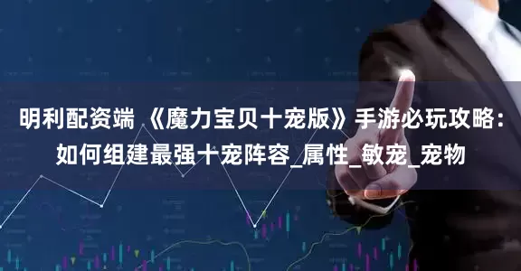 明利配资端 《魔力宝贝十宠版》手游必玩攻略：如何组建最强十宠阵容_属性_敏宠_宠物