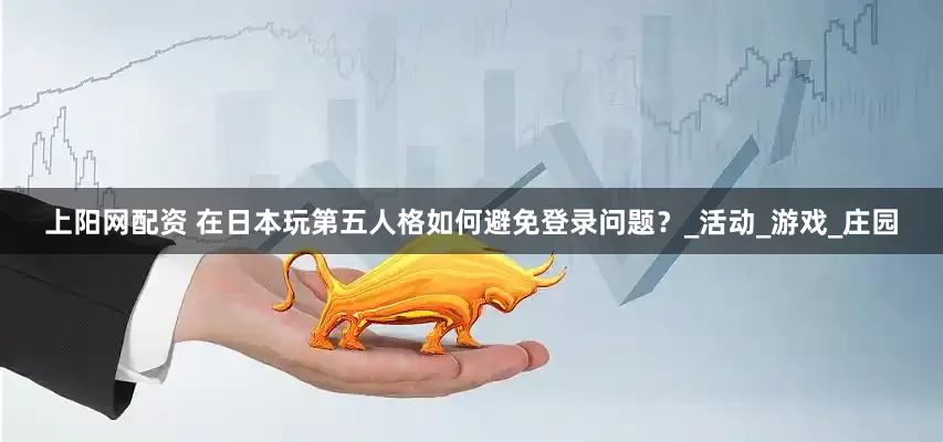 上阳网配资 在日本玩第五人格如何避免登录问题？_活动_游戏_庄园