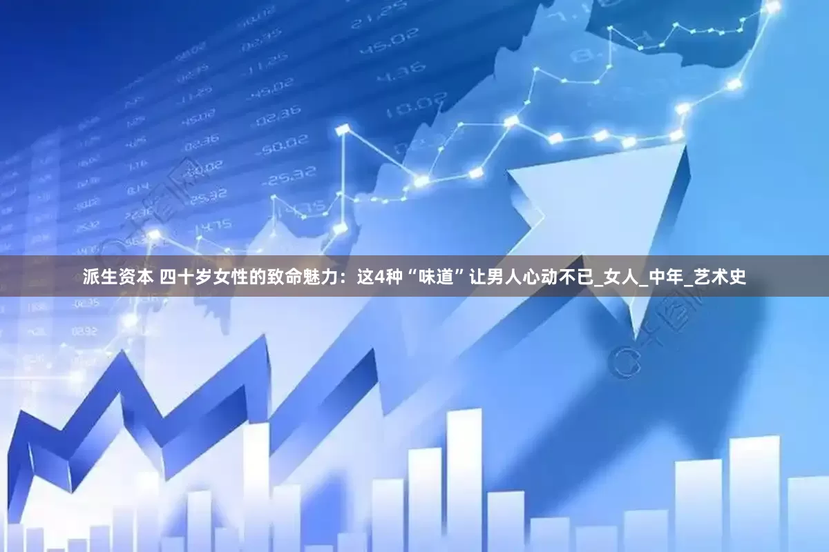 派生资本 四十岁女性的致命魅力：这4种“味道”让男人心动不已_女人_中年_艺术史