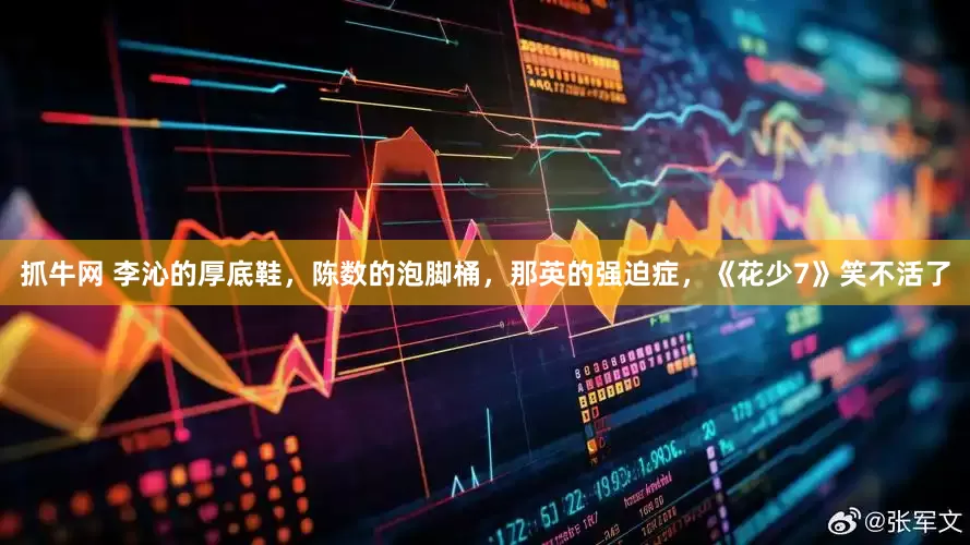 抓牛网 李沁的厚底鞋，陈数的泡脚桶，那英的强迫症，《花少7》笑不活了