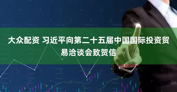 大众配资 习近平向第二十五届中国国际投资贸易洽谈会致贺信