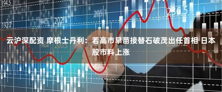 云沪深配资 摩根士丹利：若高市早苗接替石破茂出任首相 日本股市料上涨