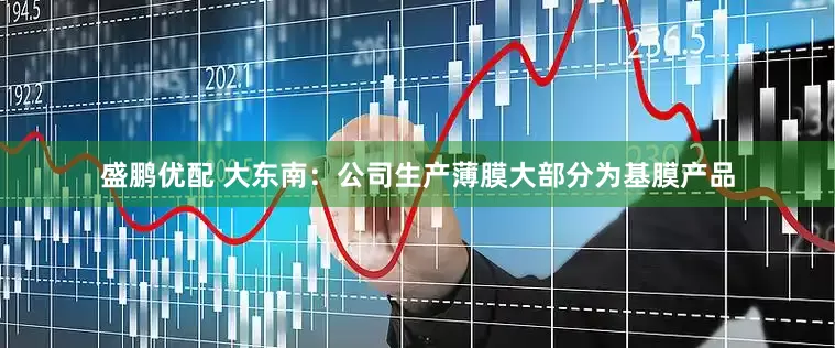 盛鹏优配 大东南：公司生产薄膜大部分为基膜产品