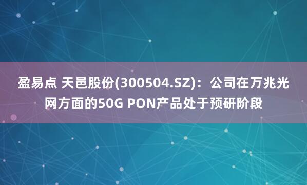盈易点 天邑股份(300504.SZ)：公司在万兆光网方面的50G PON产品处于预研阶段