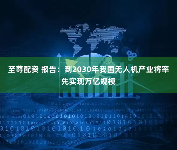 至尊配资 报告:到2030年我国无人机产业将率先实现万亿规模