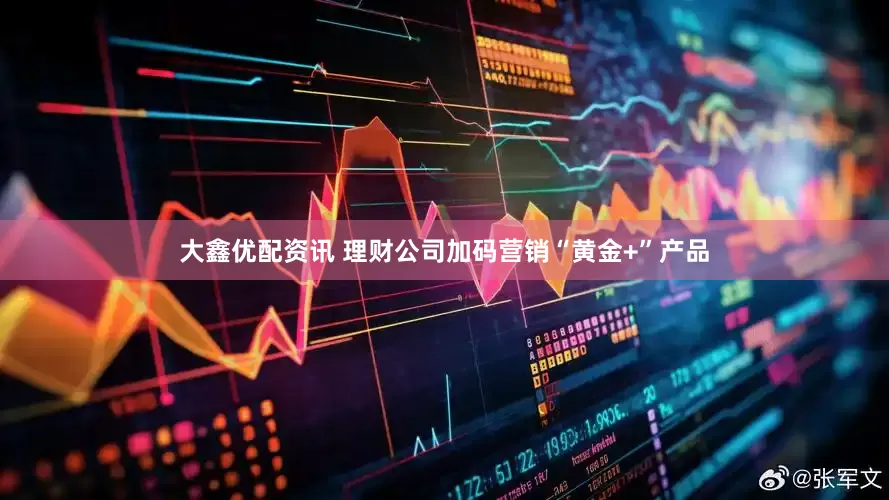 大鑫优配资讯 理财公司加码营销“黄金+”产品