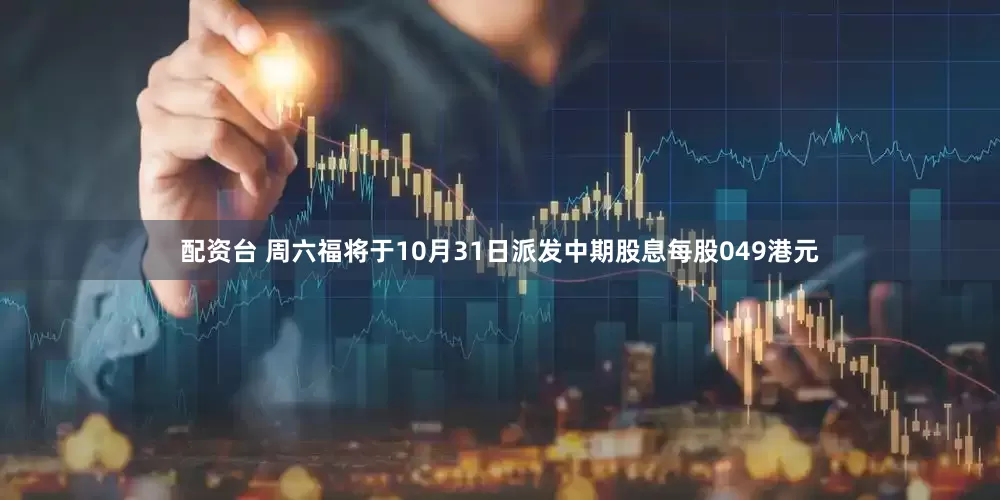 配资台 周六福将于10月31日派发中期股息每股049港元