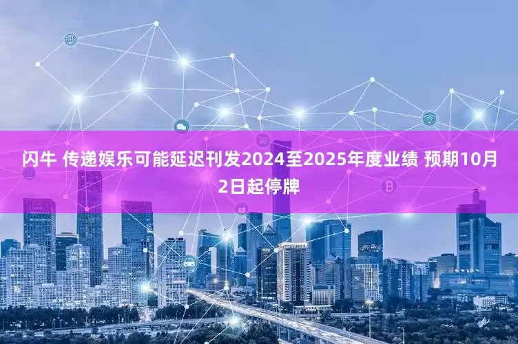 闪牛 传递娱乐可能延迟刊发2024至2025年度业绩 预期10月2日起停牌