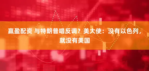 赢盈配资 与特朗普唱反调？美大使：没有以色列，就没有美国
