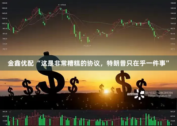 金鑫优配 “这是非常糟糕的协议，特朗普只在乎一件事”