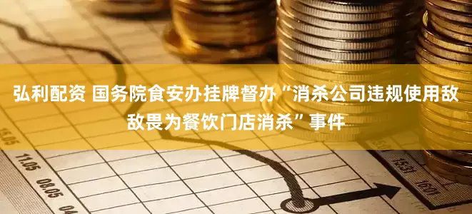 弘利配资 国务院食安办挂牌督办“消杀公司违规使用敌敌畏为餐饮门店消杀”事件