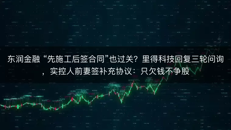 东润金融 “先施工后签合同”也过关？里得科技回复三轮问询，实控人前妻签补充协议：只欠钱不争股