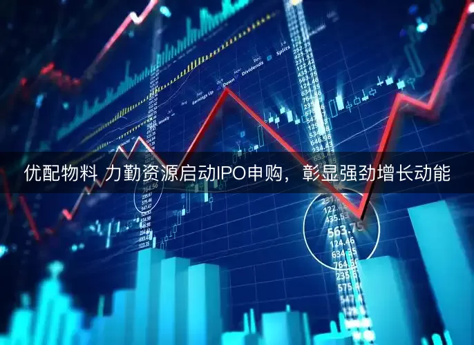 优配物料 力勤资源启动IPO申购，彰显强劲增长动能